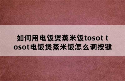 如何用电饭煲蒸米饭tosot tosot电饭煲蒸米饭怎么调按键